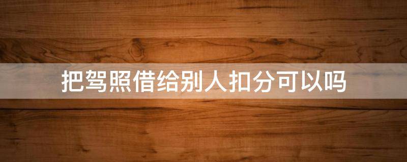 把駕照借給別人扣分可以嗎 能把駕照借給別人扣分