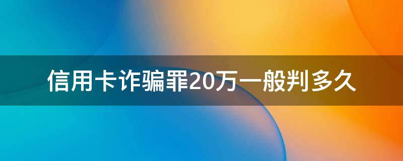 信用卡詐騙罪20萬一般判多久（詐騙信用卡10萬判幾年）