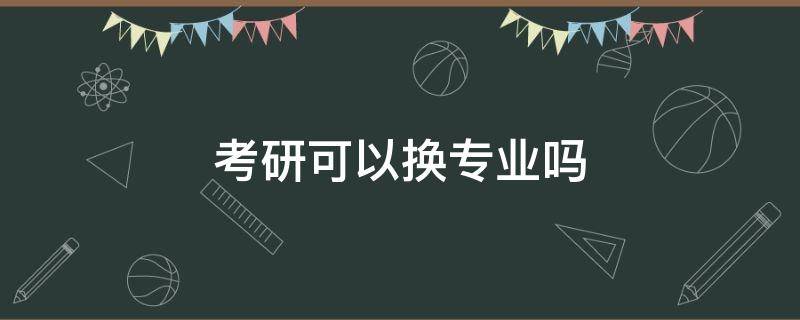 考研可以換專業(yè)嗎 考研究生可以跨專業(yè)考嗎