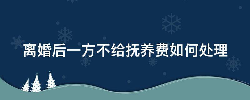 離婚后一方不給撫養(yǎng)費如何處理 離婚后一方不給撫養(yǎng)費如何處理好