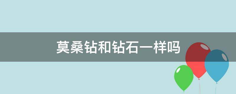 莫桑钻和钻石一样吗（莫桑钻跟钻石怎么区别）