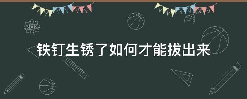 铁钉生锈了如何才能拔出来 如何把生锈的铁钉拔出来