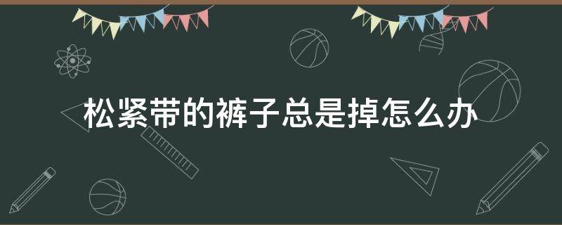 松紧带的裤子总是掉怎么办（裤子松紧带掉出来了）