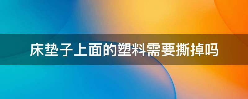 床垫子上面的塑料需要撕掉吗 买回来的床垫子上的塑料用撕下去吗