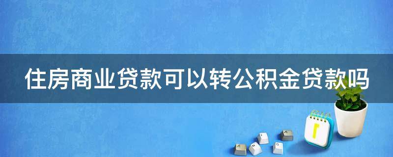 住房商業(yè)貸款可以轉(zhuǎn)公積金貸款嗎（住房商業(yè)貸款可以轉(zhuǎn)公積金貸款嗎怎么辦）