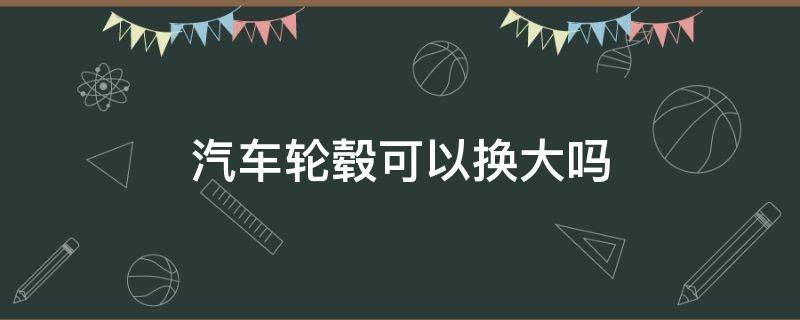 汽车轮毂可以换大吗 新车能换大点的轮毂吗