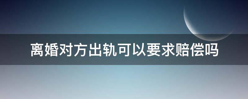 离婚对方出轨可以要求赔偿吗（对方出轨导致离婚能要求赔偿吗）