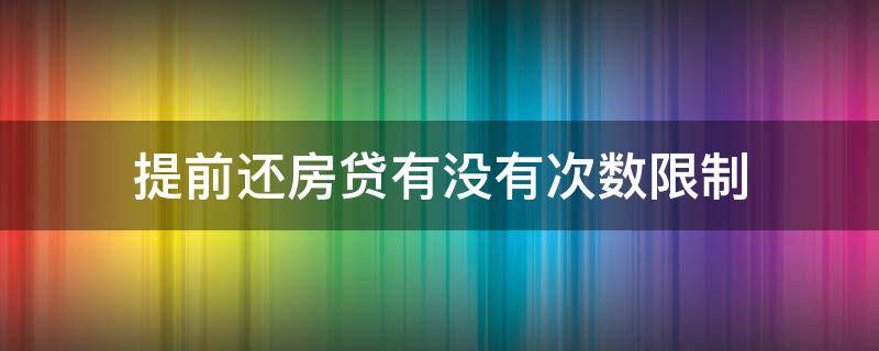 提前还房贷有没有次数限制（房贷提前还款有次数限制吗?）