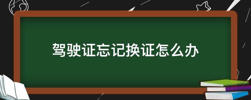 驾驶证忘记换证怎么办（驾驶证忘记去换证怎么办）