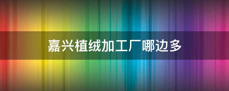 嘉興植絨加工廠哪邊多 嘉興吉盛植絨有限公司