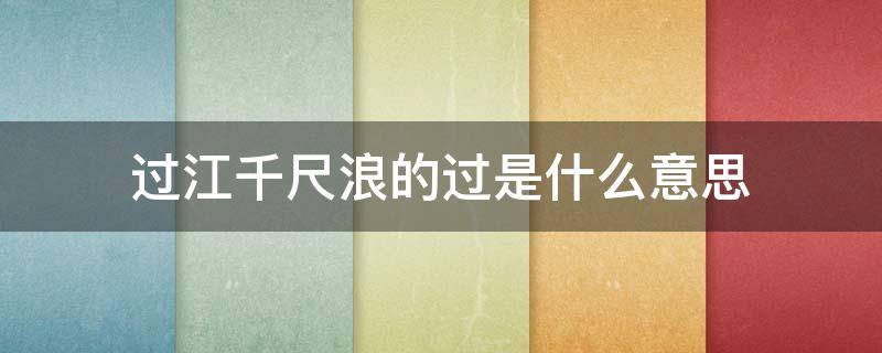 过江千尺浪的过是什么意思（过江千尺浪过是什么意思?）