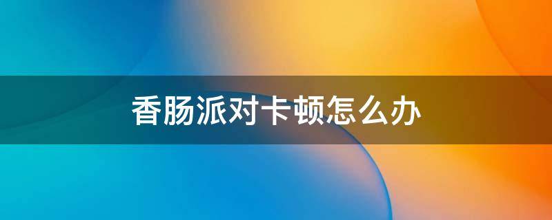 香肠派对卡顿怎么办（香肠派对卡顿怎么办?游戏卡顿解决方法[多图]）