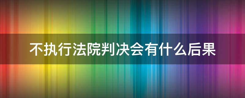 不執(zhí)行法院判決會(huì)有什么后果（不執(zhí)行法院判決會(huì)有什么后果 房子占有）