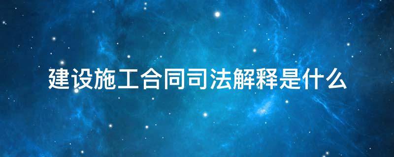 建設施工合同司法解釋是什么（建設施工合同司法解釋有幾個）