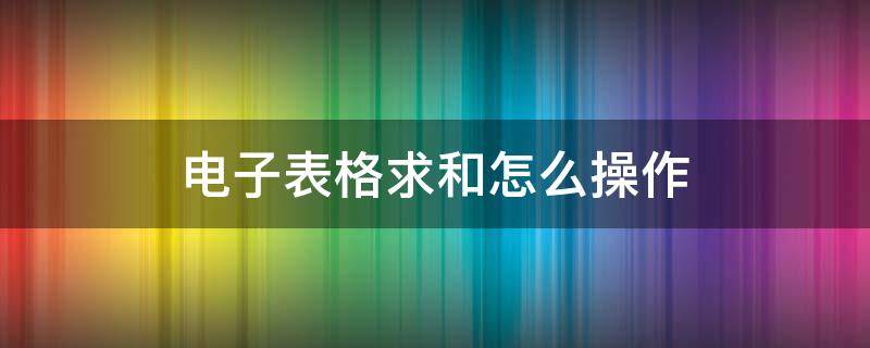 电子表格求和怎么操作 电子表格求和怎么操作步骤