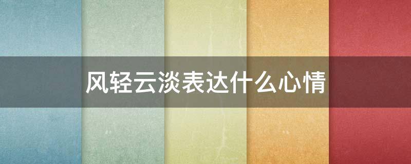 風(fēng)輕云淡表達什么心情（云淡風(fēng)輕的心情）