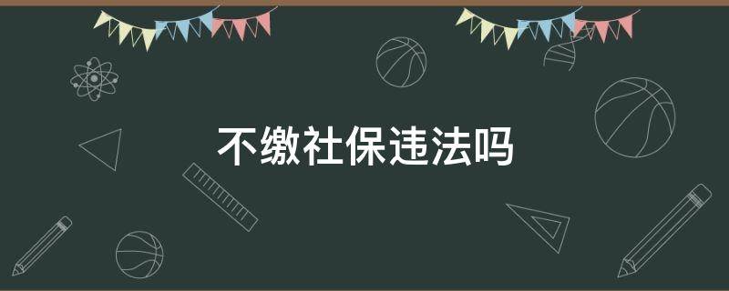 不繳社保違法嗎（不交社保有什么處罰）