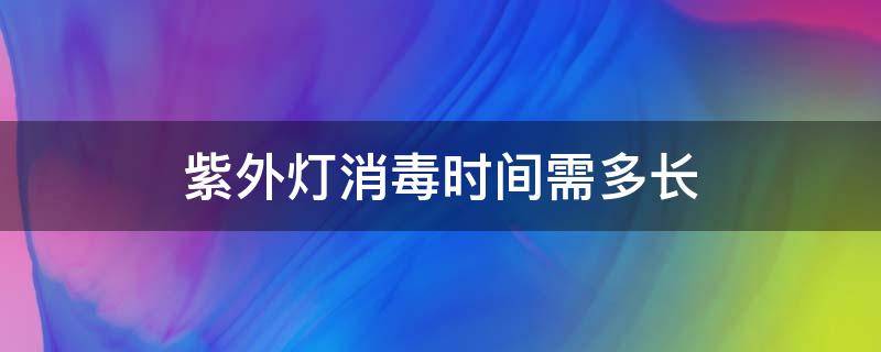 紫外燈消毒時間需多長 紫外燈消毒時間應多長