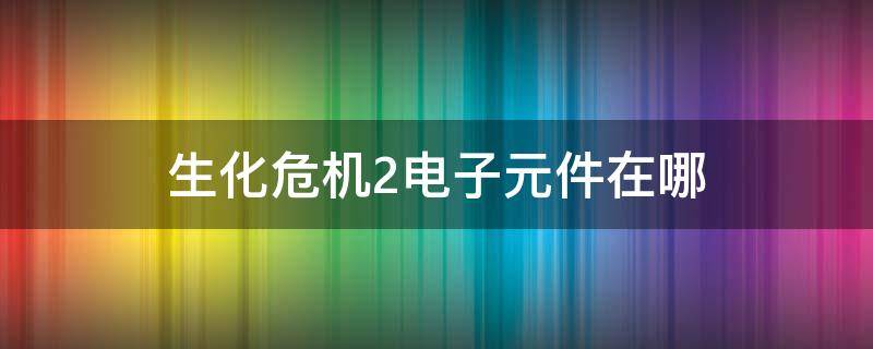 生化危機2電子元件在哪（生化危機2電子裝置在哪）