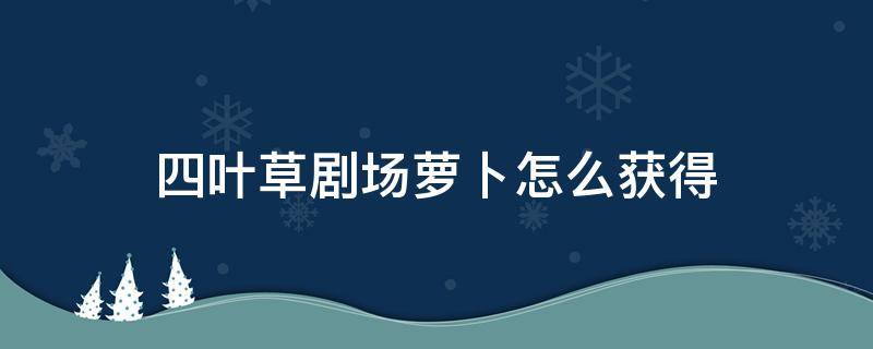 四葉草劇場(chǎng)蘿卜怎么獲得 四葉草劇場(chǎng)晶蘿卜怎么獲得