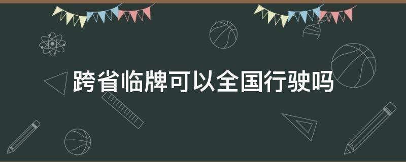 跨省臨牌可以全國(guó)行駛嗎 臨牌能跨省行駛嗎