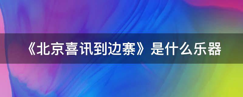 《北京喜訊到邊寨》是什么樂(lè)器（北京喜訊到邊寨是什么樂(lè)曲）