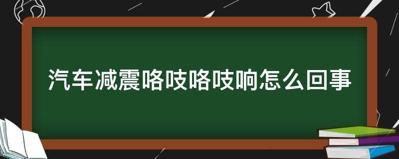 汽车减震咯吱咯吱响怎么回事（汽车减震发出咯吱咯吱的声音）