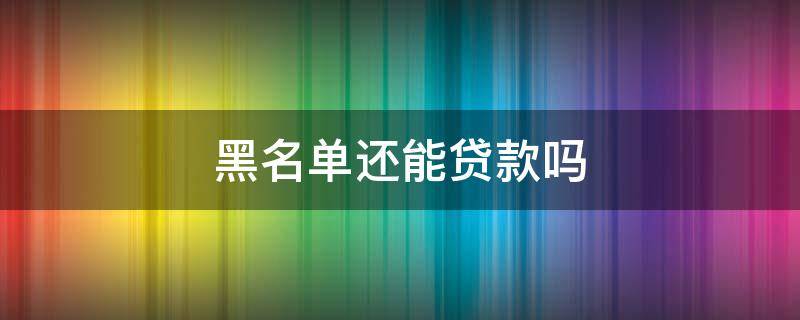 黑名單還能貸款嗎 上黑名單還能貸款嗎