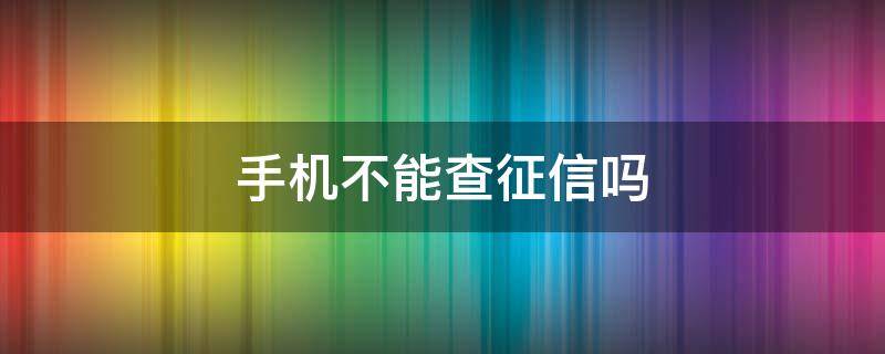 手機不能查征信嗎（手機不能查征信嗎?）