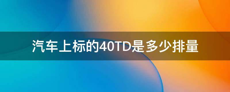 汽车上标的4.0TD是多少排量 汽车排量4.0l是什么意思