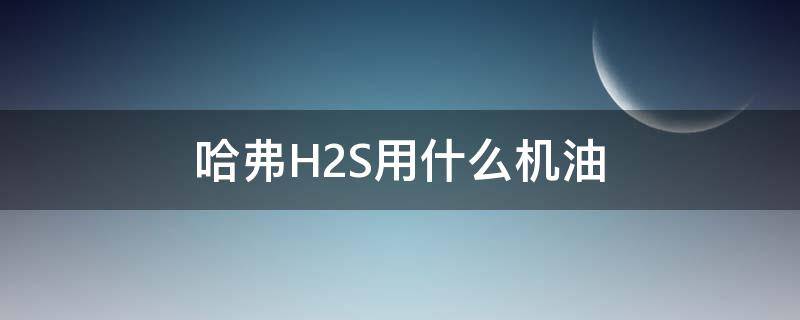 哈弗H2S用什么机油（哈弗h2s保养用什么型号机油）