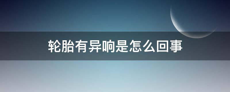 輪胎有異響是怎么回事 換完輪胎有異響是怎么回事