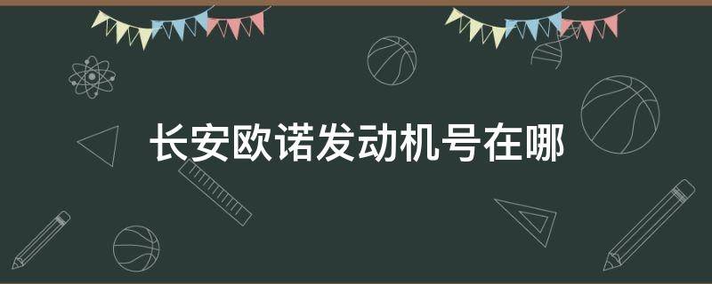 长安欧诺发动机号在哪（长安欧诺发动机号具体在哪里）