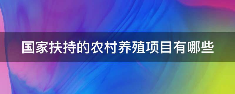 國(guó)家扶持的農(nóng)村養(yǎng)殖項(xiàng)目有哪些 國(guó)家扶持的農(nóng)村養(yǎng)殖項(xiàng)目有哪些補(bǔ)貼