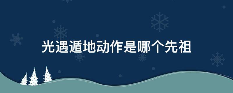 光遇遁地动作是哪个先祖 遁地光遇是哪一个