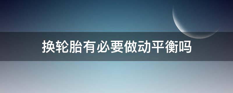 换轮胎有必要做动平衡吗 换完轮胎用不用做动平衡