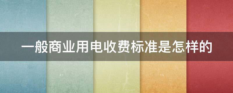 一般商業(yè)用電收費(fèi)標(biāo)準(zhǔn)是怎樣的（商業(yè)用電電費(fèi)收費(fèi)標(biāo)準(zhǔn)2021）