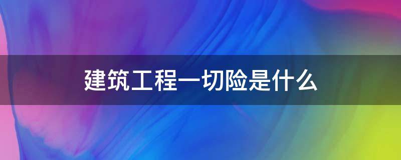 建筑工程一切險(xiǎn)是什么 建筑工程一切險(xiǎn)是什么費(fèi)用