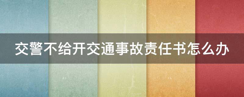 交警不给开交通事故责任书怎么办（交警不给开责任认定书怎么办）