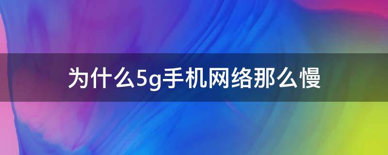 为什么5g手机网络那么慢（为什么现在的5g手机上网很慢）