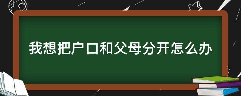 我想把户口和父母分开怎么办 怎么把自己和父母的户口分开