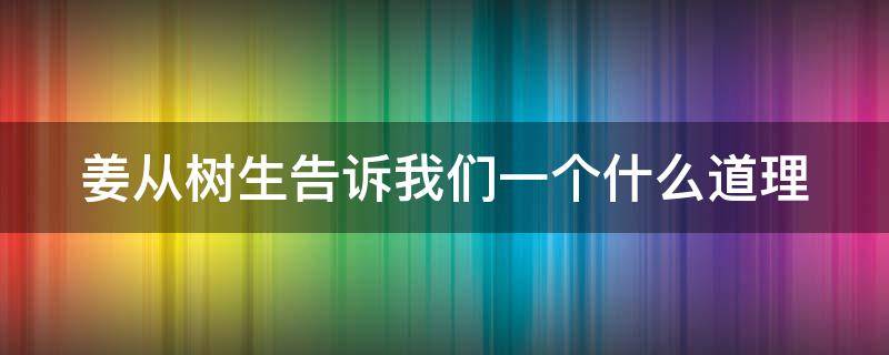 姜從樹生告訴我們一個什么道理（姜從樹生告訴我們一個什么道理?）