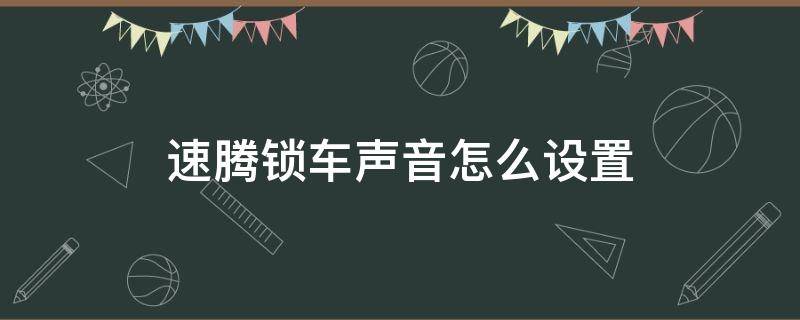 速騰鎖車聲音怎么設(shè)置（速騰鎖車聲音如何調(diào)出）