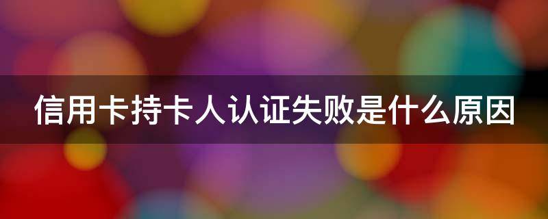 信用卡持卡人認(rèn)證失敗是什么原因 信用卡持卡人認(rèn)證失敗是什么原因造成的