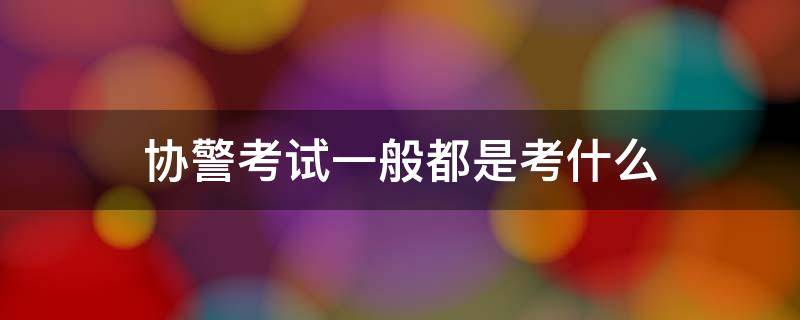 協(xié)警考試一般都是考什么 協(xié)警考試都考什么內(nèi)容