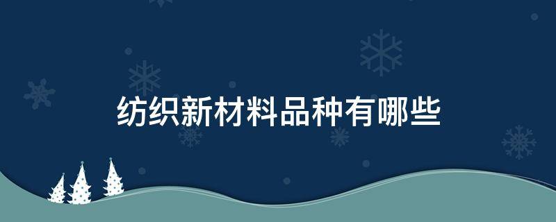 紡織新材料品種有哪些（目前有哪些紡織新材料）