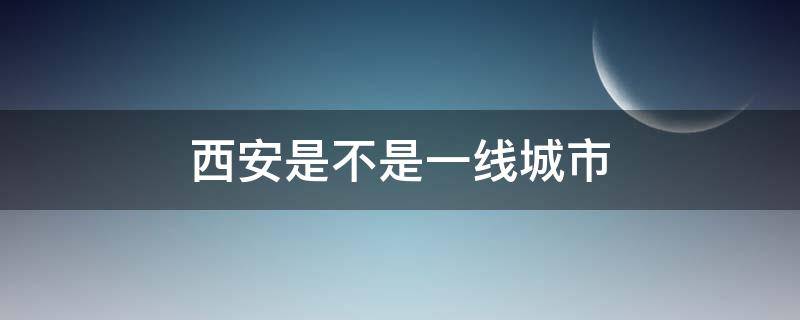 西安是不是一线城市（西安到底算不算一线城市）