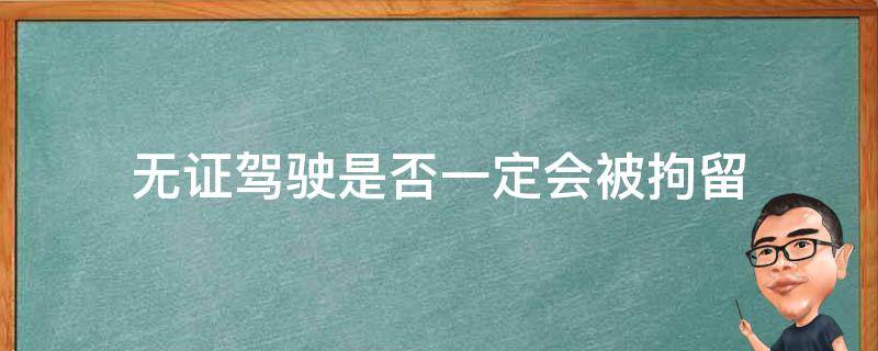 无证驾驶是否一定会被拘留（无证驾驶会不会被拘留的可能性大不大）