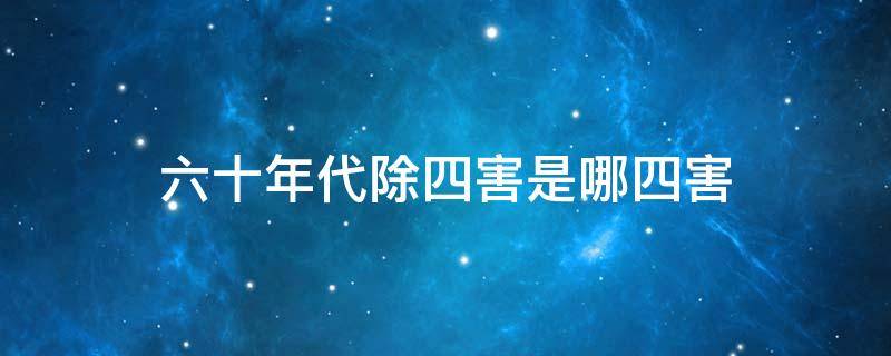 六十年代除四害是哪四害 六十年代除四害是指哪4种