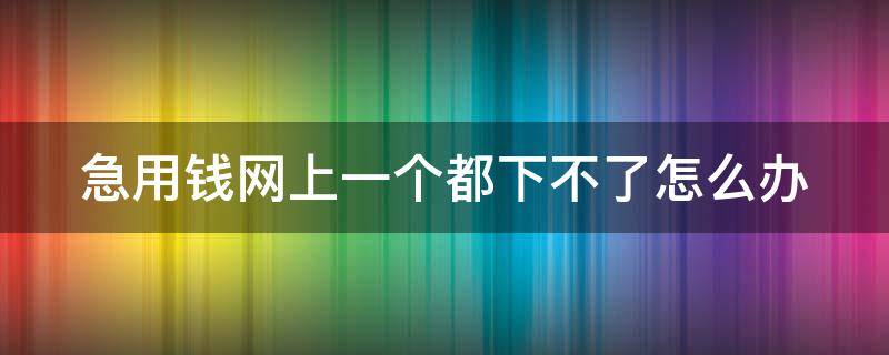 急用钱网上一个都下不了怎么办 急用钱能借网贷吗